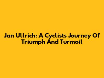 Jan Ullrich: A Cyclist's Journey Of Triumph And Turmoil