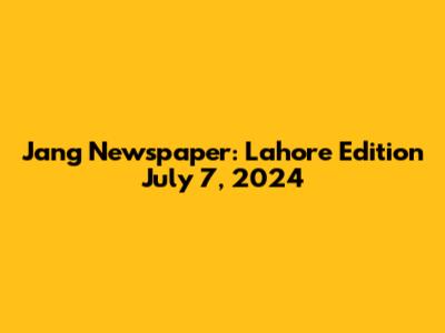 Jang Newspaper: Lahore Edition July 7, 2024