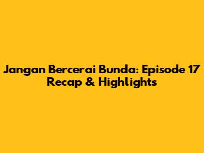 Jangan Bercerai Bunda: Episode 17 Recap & Highlights