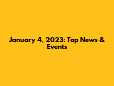January 4, 2023: Top News & Events