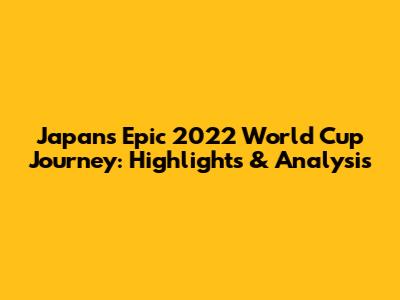 Japan's Epic 2022 World Cup Journey: Highlights & Analysis