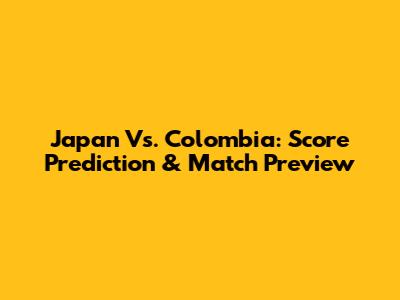 Japan Vs. Colombia: Score Prediction & Match Preview