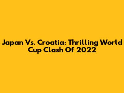 Japan Vs. Croatia: Thrilling World Cup Clash Of 2022