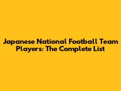 Japanese National Football Team Players: The Complete List