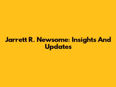 Jarrett R. Newsome: Insights And Updates