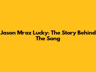 Jason Mraz Lucky: The Story Behind The Song