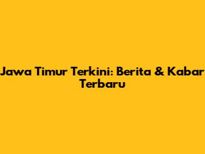 Jawa Timur Terkini: Berita & Kabar Terbaru