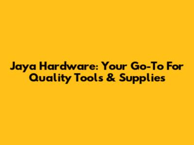 Jaya Hardware: Your Go-To For Quality Tools & Supplies