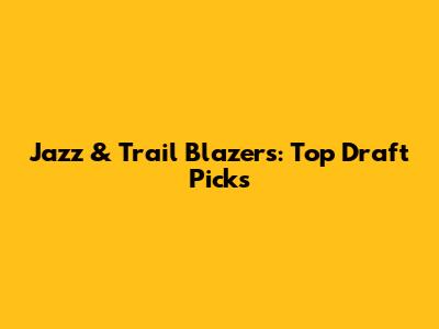 Jazz & Trail Blazers: Top Draft Picks