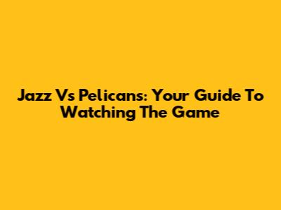 Jazz Vs Pelicans: Your Guide To Watching The Game