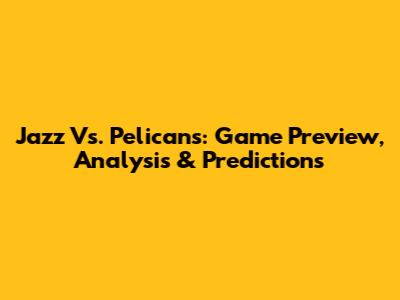 Jazz Vs. Pelicans: Game Preview, Analysis & Predictions