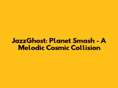 JazzGhost: Planet Smash - A Melodic Cosmic Collision