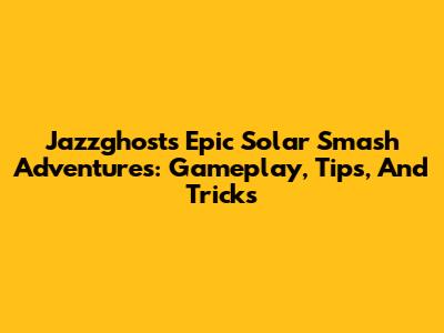 Jazzghost's Epic Solar Smash Adventures: Gameplay, Tips, And Tricks