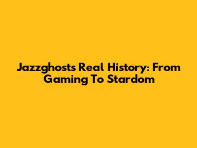Jazzghost's Real History: From Gaming To Stardom