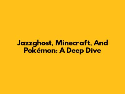 Jazzghost, Minecraft, And Pokémon: A Deep Dive