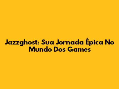 Jazzghost: Sua Jornada Épica No Mundo Dos Games