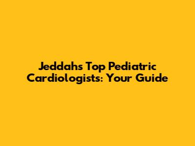Jeddah's Top Pediatric Cardiologists: Your Guide