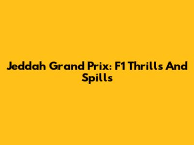 Jeddah Grand Prix: F1 Thrills And Spills
