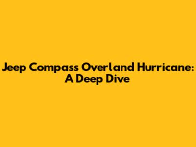 Jeep Compass Overland Hurricane: A Deep Dive