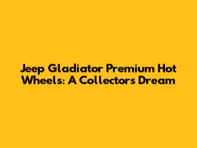 Jeep Gladiator Premium Hot Wheels: A Collector's Dream