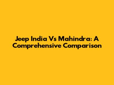 Jeep India Vs Mahindra: A Comprehensive Comparison