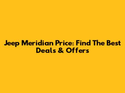 Jeep Meridian Price: Find The Best Deals & Offers