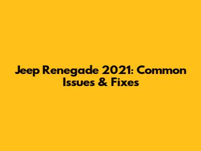 Jeep Renegade 2021: Common Issues & Fixes