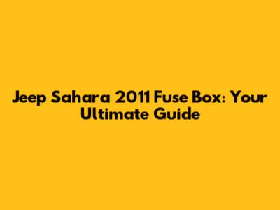 Jeep Sahara 2011 Fuse Box: Your Ultimate Guide