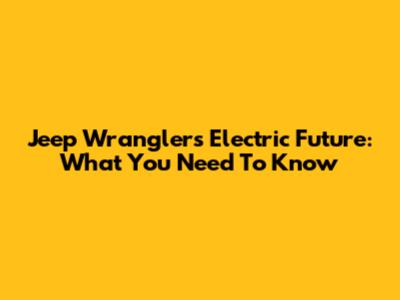 Jeep Wrangler's Electric Future: What You Need To Know