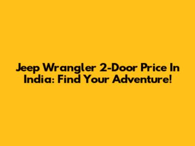 Jeep Wrangler 2-Door Price In India: Find Your Adventure!