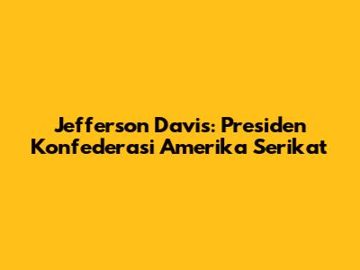 Jefferson Davis: Presiden Konfederasi Amerika Serikat