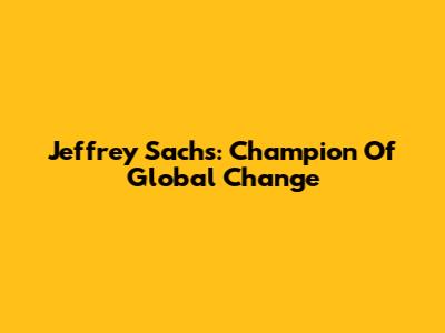 Jeffrey Sachs: Champion Of Global Change