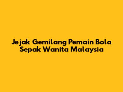 Jejak Gemilang Pemain Bola Sepak Wanita Malaysia