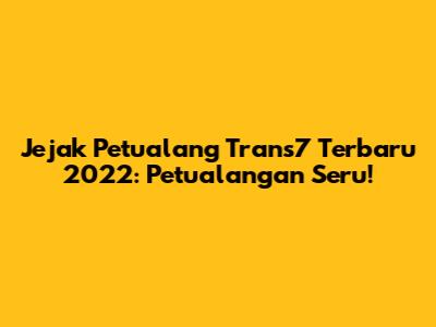 Jejak Petualang Trans7 Terbaru 2022: Petualangan Seru!