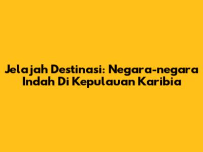 Jelajah Destinasi: Negara-negara Indah Di Kepulauan Karibia