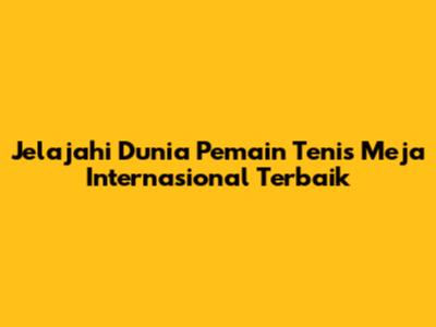 Jelajahi Dunia Pemain Tenis Meja Internasional Terbaik