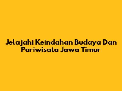Jelajahi Keindahan Budaya Dan Pariwisata Jawa Timur