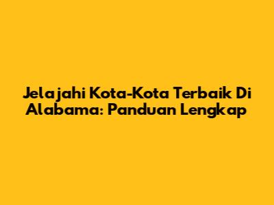 Jelajahi Kota-Kota Terbaik Di Alabama: Panduan Lengkap