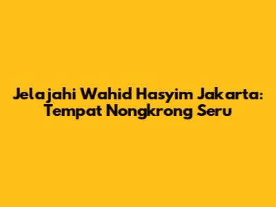 Jelajahi Wahid Hasyim Jakarta: Tempat Nongkrong Seru