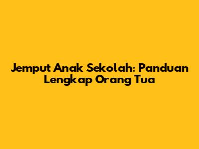 Jemput Anak Sekolah: Panduan Lengkap Orang Tua