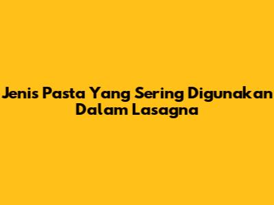 Jenis Pasta Yang Sering Digunakan Dalam Lasagna