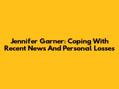 Jennifer Garner: Coping With Recent News And Personal Losses