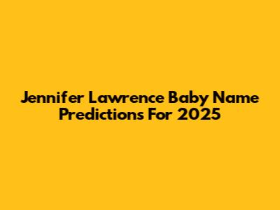 Jennifer Lawrence Baby Name Predictions For 2025