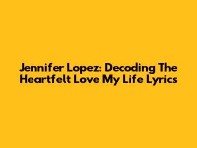 Jennifer Lopez: Decoding The Heartfelt 'Love My Life' Lyrics