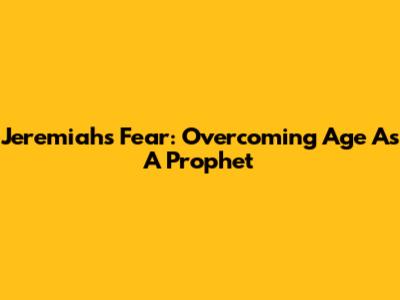 Jeremiah's Fear: Overcoming Age As A Prophet