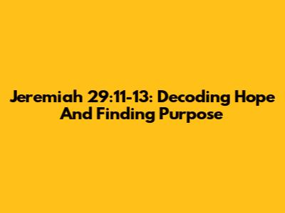 Jeremiah 29:11-13: Decoding Hope And Finding Purpose