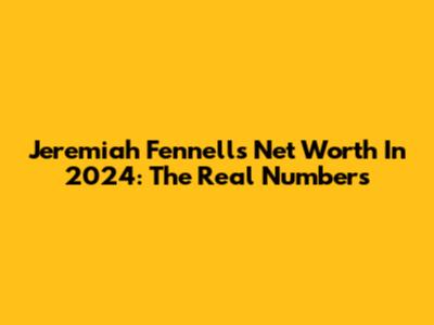 Jeremiah Fennell's Net Worth In 2024: The Real Numbers