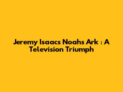 Jeremy Isaacs' *Noah's Ark*: A Television Triumph
