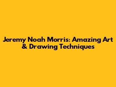 Jeremy Noah Morris: Amazing Art & Drawing Techniques