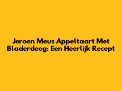 Jeroen Meus' Appeltaart Met Bladerdeeg: Een Heerlijk Recept